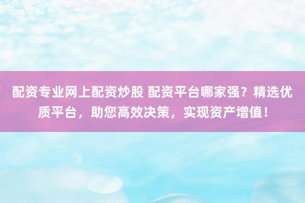 配资专业网上配资炒股 配资平台哪家强？精选优质平台，助您高效决策，实现资产增值！