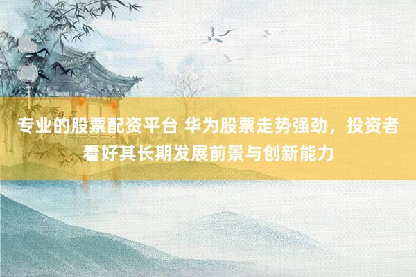 专业的股票配资平台 华为股票走势强劲，投资者看好其长期发展前景与创新能力