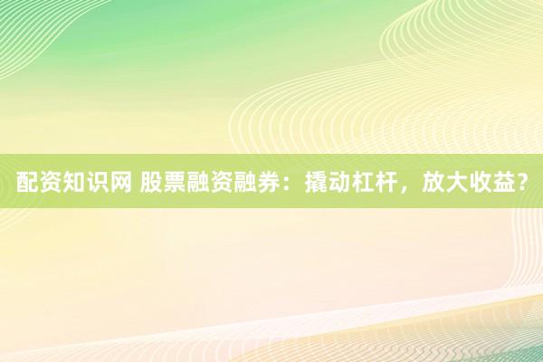 配资知识网 股票融资融券：撬动杠杆，放大收益？