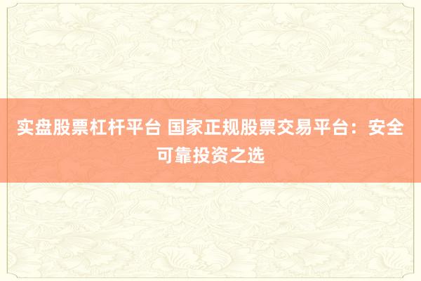 实盘股票杠杆平台 国家正规股票交易平台：安全可靠投资之选