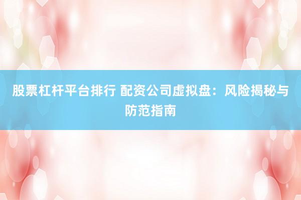股票杠杆平台排行 配资公司虚拟盘：风险揭秘与防范指南