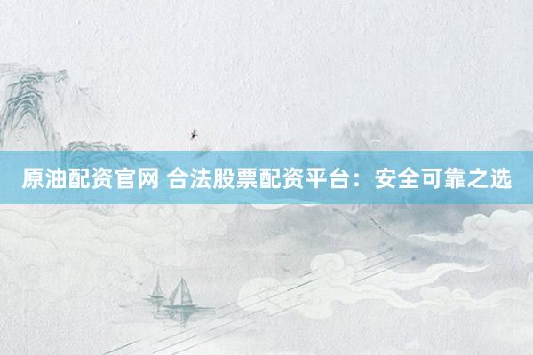 原油配资官网 合法股票配资平台：安全可靠之选