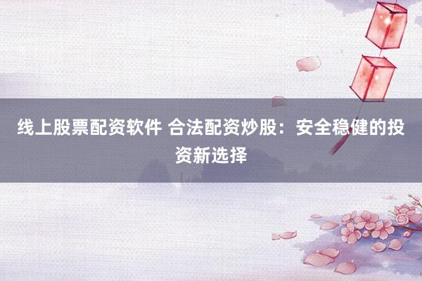 线上股票配资软件 合法配资炒股：安全稳健的投资新选择