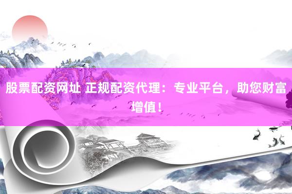股票配资网址 正规配资代理：专业平台，助您财富增值！