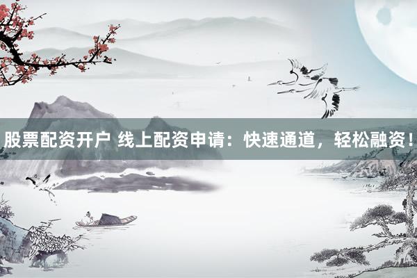 股票配资开户 线上配资申请：快速通道，轻松融资！