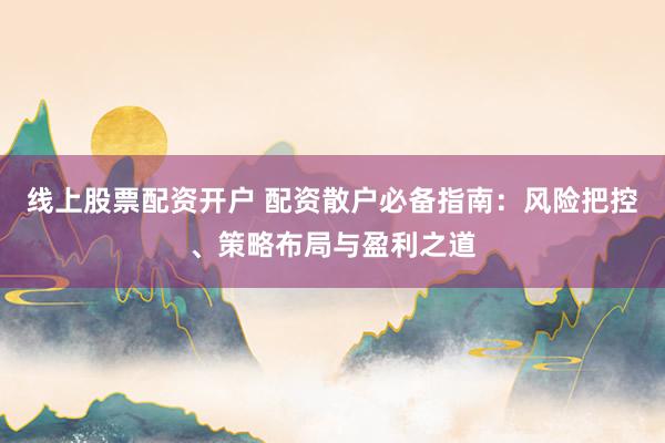 线上股票配资开户 配资散户必备指南：风险把控、策略布局与盈利之道