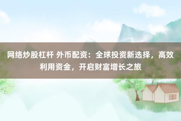 网络炒股杠杆 外币配资：全球投资新选择，高效利用资金，开启财富增长之旅
