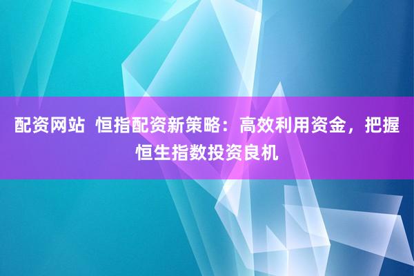 配资网站  恒指配资新策略：高效利用资金，把握恒生指数投资良机