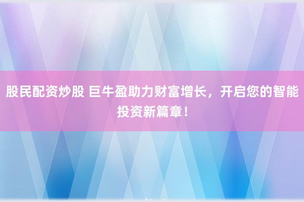 股民配资炒股 巨牛盈助力财富增长，开启您的智能投资新篇章！