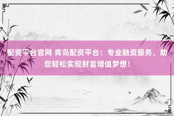 配资平台官网 青岛配资平台：专业融资服务，助您轻松实现财富增值梦想！