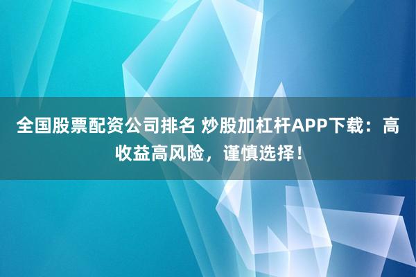 全国股票配资公司排名 炒股加杠杆APP下载：高收益高风险，谨慎选择！