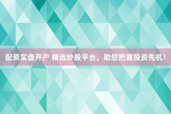 配资实盘开户 精选炒股平台，助您把握投资先机！