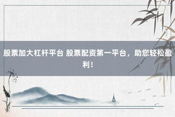 股票加大杠杆平台 股票配资第一平台，助您轻松盈利！