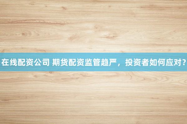 在线配资公司 期货配资监管趋严，投资者如何应对？