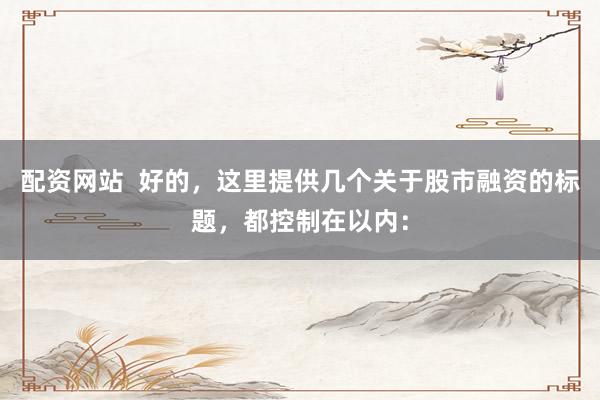 配资网站  好的，这里提供几个关于股市融资的标题，都控制在以内：