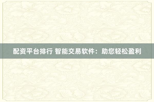 配资平台排行 智能交易软件：助您轻松盈利