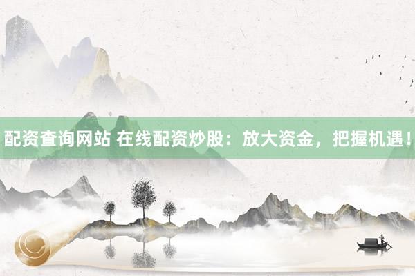 配资查询网站 在线配资炒股：放大资金，把握机遇！