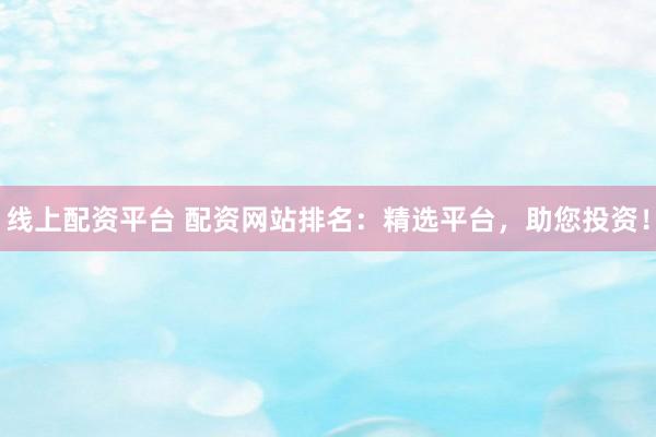 线上配资平台 配资网站排名：精选平台，助您投资！