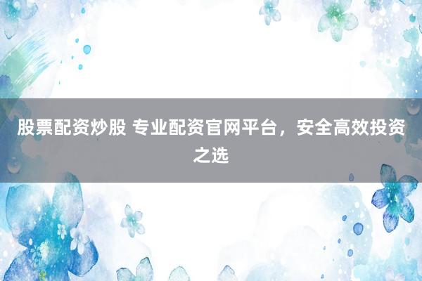 股票配资炒股 专业配资官网平台，安全高效投资之选