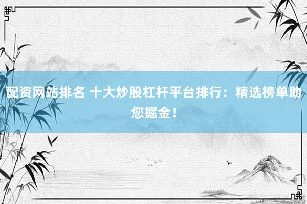 配资网站排名 十大炒股杠杆平台排行：精选榜单助您掘金！