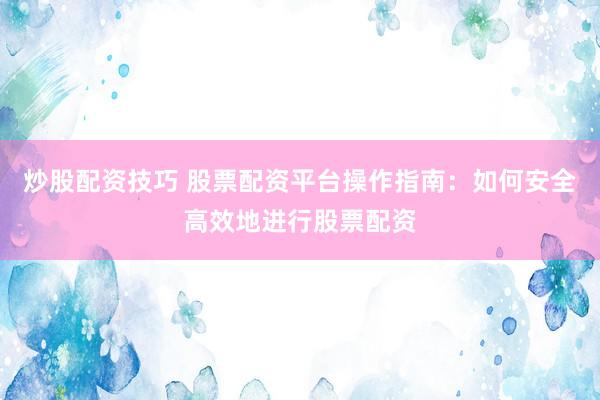 炒股配资技巧 股票配资平台操作指南：如何安全高效地进行股票配资
