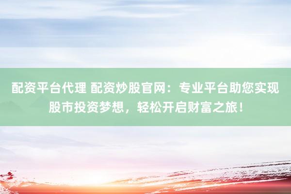 配资平台代理 配资炒股官网：专业平台助您实现股市投资梦想，轻松开启财富之旅！