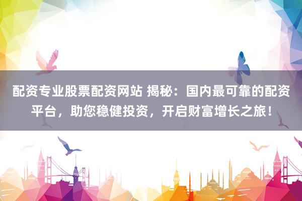 配资专业股票配资网站 揭秘：国内最可靠的配资平台，助您稳健投资，开启财富增长之旅！