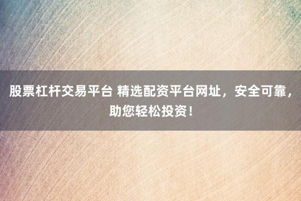 股票杠杆交易平台 精选配资平台网址，安全可靠，助您轻松投资！
