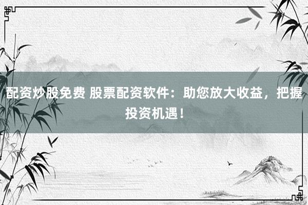 配资炒股免费 股票配资软件：助您放大收益，把握投资机遇！