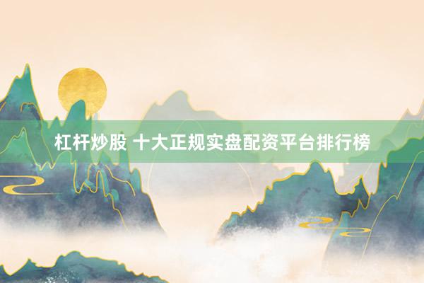 杠杆炒股 十大正规实盘配资平台排行榜