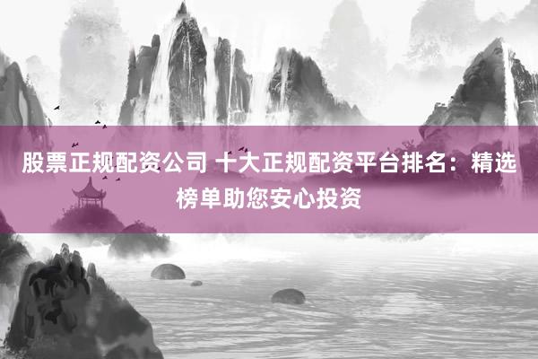 股票正规配资公司 十大正规配资平台排名：精选榜单助您安心投资