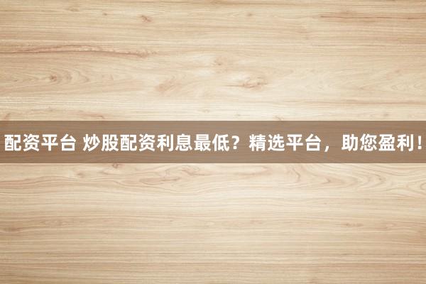 配资平台 炒股配资利息最低？精选平台，助您盈利！