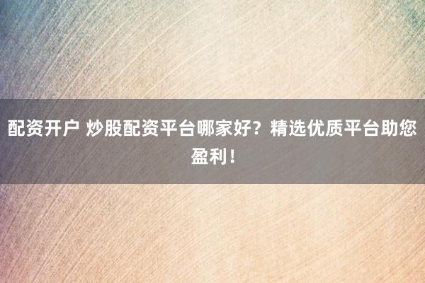 配资开户 炒股配资平台哪家好？精选优质平台助您盈利！
