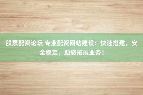 股票配资论坛 专业配资网站建设：快速搭建，安全稳定，助您拓展业务！