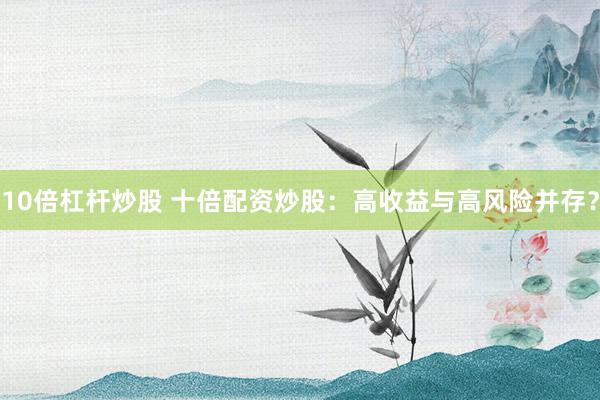 10倍杠杆炒股 十倍配资炒股：高收益与高风险并存？