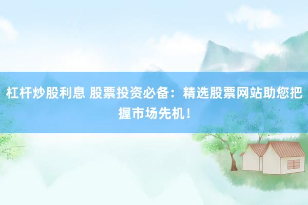 杠杆炒股利息 股票投资必备：精选股票网站助您把握市场先机！