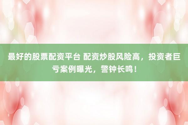 最好的股票配资平台 配资炒股风险高，投资者巨亏案例曝光，警钟长鸣！