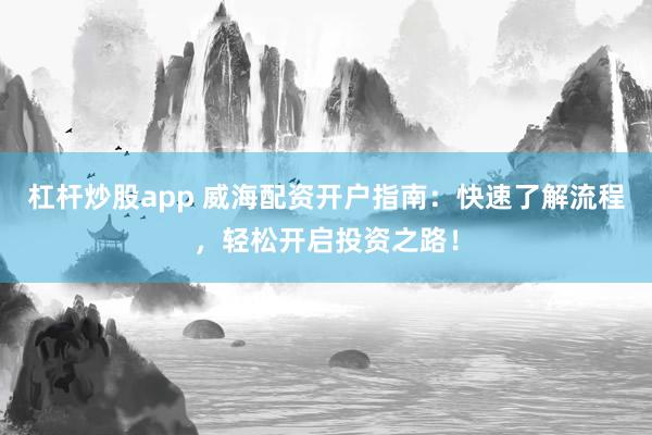 杠杆炒股app 威海配资开户指南：快速了解流程，轻松开启投资之路！