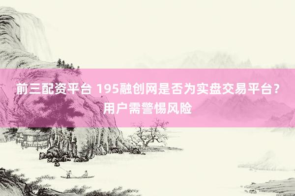 前三配资平台 195融创网是否为实盘交易平台？用户需警惕风险