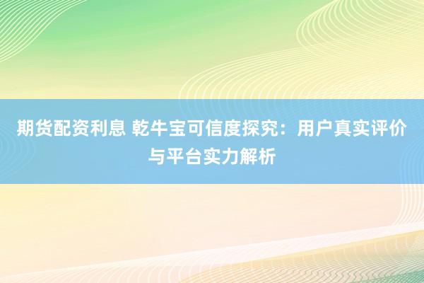 期货配资利息 乾牛宝可信度探究：用户真实评价与平台实力解析
