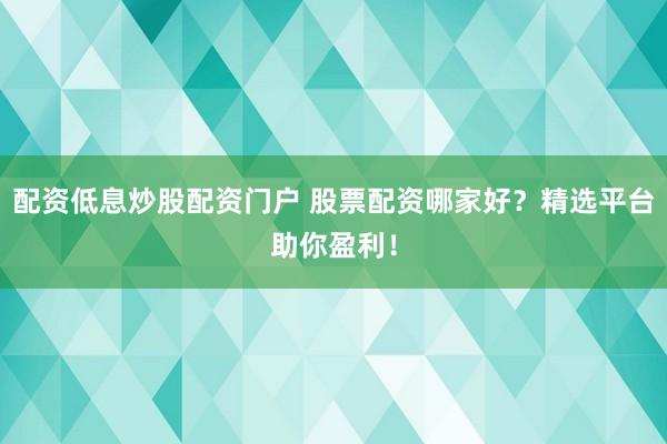 配资低息炒股配资门户 股票配资哪家好？精选平台助你盈利！