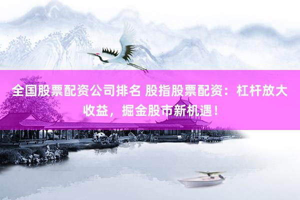 全国股票配资公司排名 股指股票配资：杠杆放大收益，掘金股市新机遇！