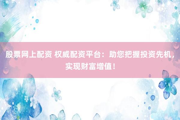 股票网上配资 权威配资平台：助您把握投资先机，实现财富增值！