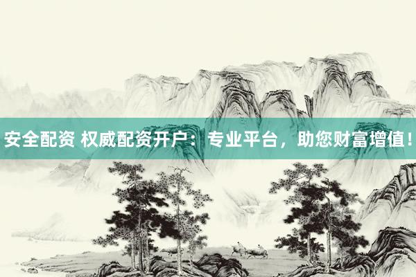 安全配资 权威配资开户：专业平台，助您财富增值！