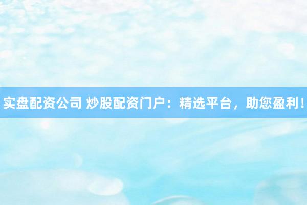 实盘配资公司 炒股配资门户：精选平台，助您盈利！