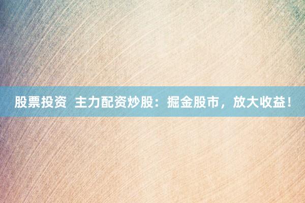 股票投资  主力配资炒股：掘金股市，放大收益！