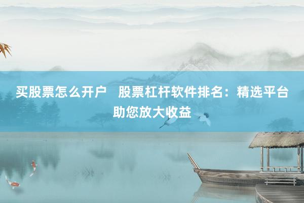 买股票怎么开户   股票杠杆软件排名：精选平台助您放大收益