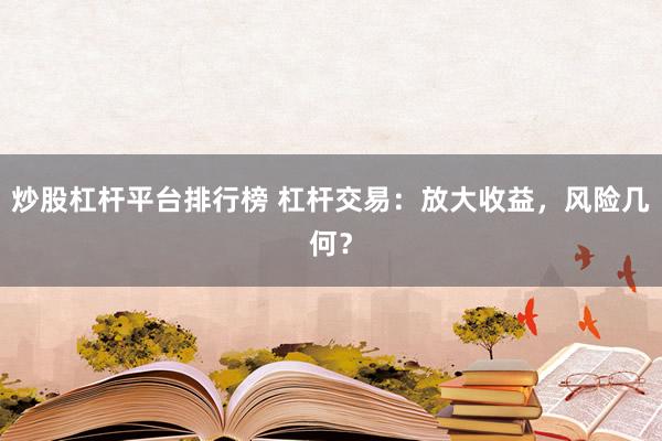 炒股杠杆平台排行榜 杠杆交易：放大收益，风险几何？