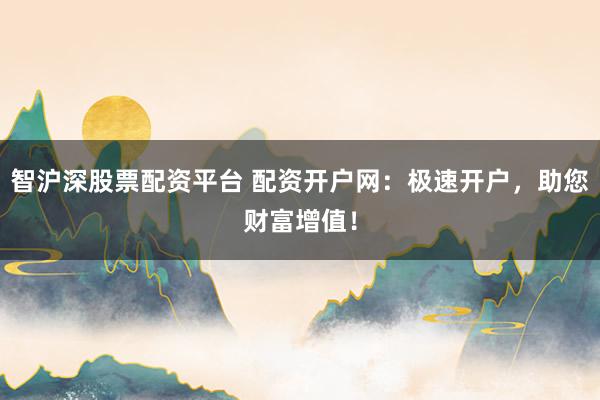 智沪深股票配资平台 配资开户网：极速开户，助您财富增值！