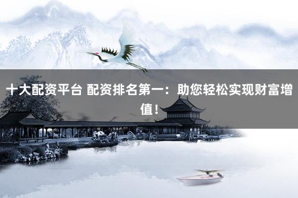 十大配资平台 配资排名第一：助您轻松实现财富增值！